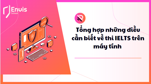 Tổng hợp những điều cần biết về thi IELTS trên máy tính (Computer – Delivered IELTS)